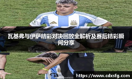 瓦基弗与伊萨精彩对决回放全解析及赛后精彩瞬间分享
