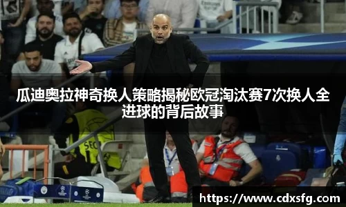 瓜迪奥拉神奇换人策略揭秘欧冠淘汰赛7次换人全进球的背后故事