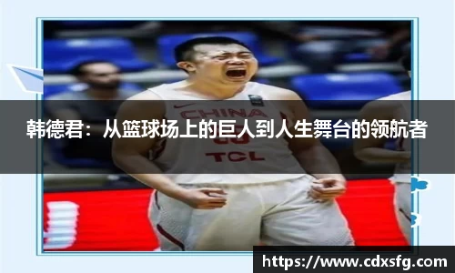 韩德君：从篮球场上的巨人到人生舞台的领航者