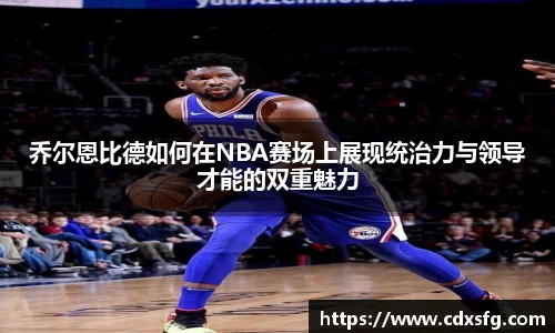 乔尔恩比德如何在NBA赛场上展现统治力与领导才能的双重魅力