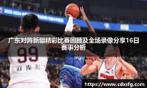 广东对阵新疆精彩比赛回顾及全场录像分享16日赛事分析