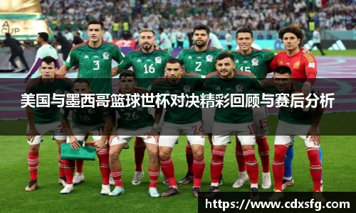 美国与墨西哥篮球世杯对决精彩回顾与赛后分析