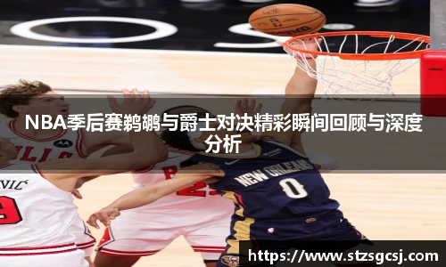 NBA季后赛鹈鹕与爵士对决精彩瞬间回顾与深度分析